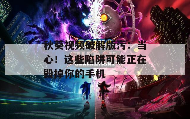 秋葵视频破解版污：当心！这些陷阱可能正在毁掉你的手机