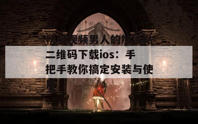 秋葵视频男人的加油站二维码下载ios：手把手教你搞定安装与使用