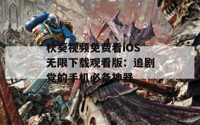 秋葵视频免费看iOS无限下载观看版：追剧党的手机必备神器