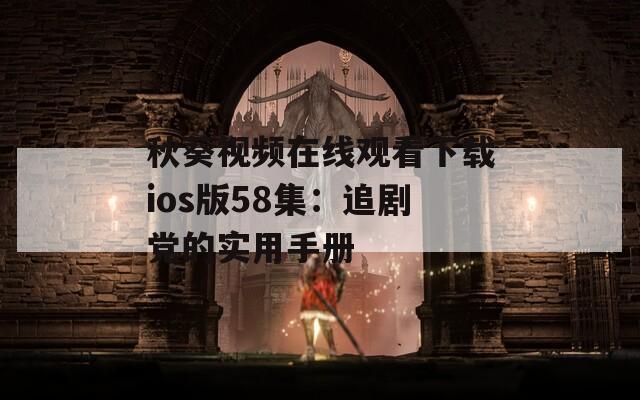秋葵视频在线观看下载ios版58集：追剧党的实用手册