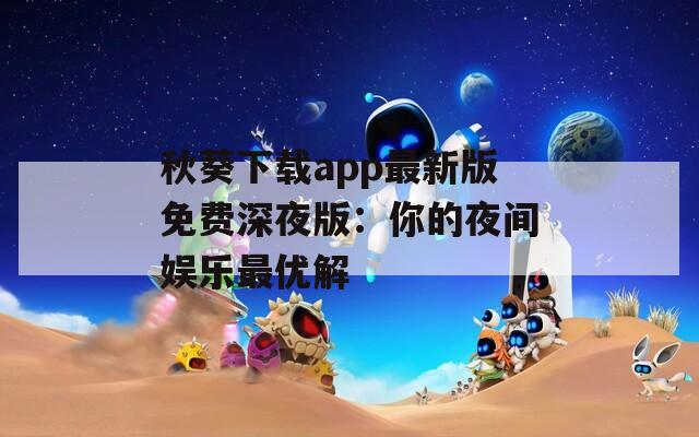 秋葵下载app最新版免费深夜版：你的夜间娱乐最优解