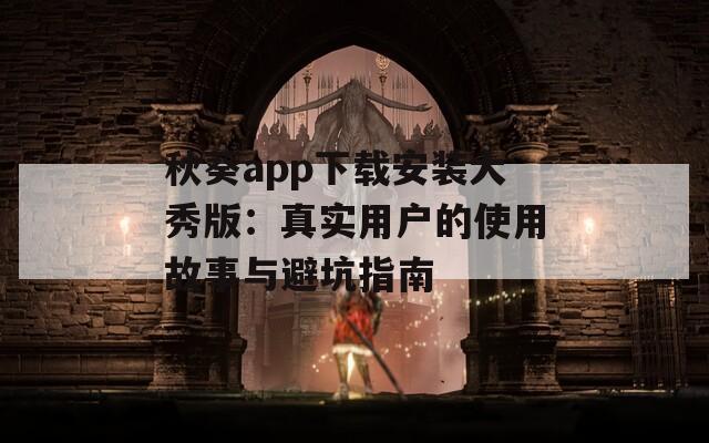 秋葵app下载安装大秀版：真实用户的使用故事与避坑指南