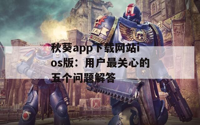 秋葵app下载网站ios版：用户最关心的五个问题解答