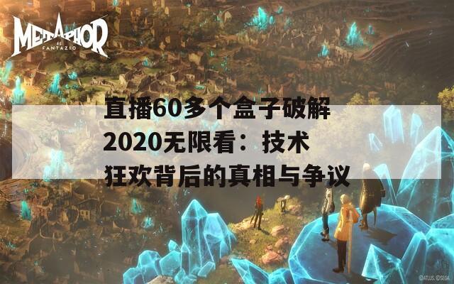 直播60多个盒子破解2020无限看：技术狂欢背后的真相与争议