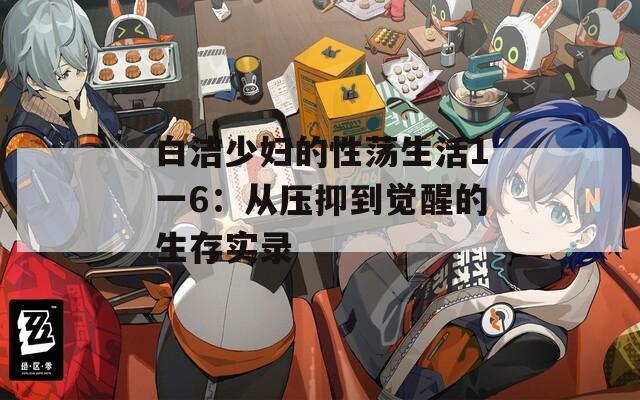 白洁少妇的性荡生活1一6：从压抑到觉醒的生存实录