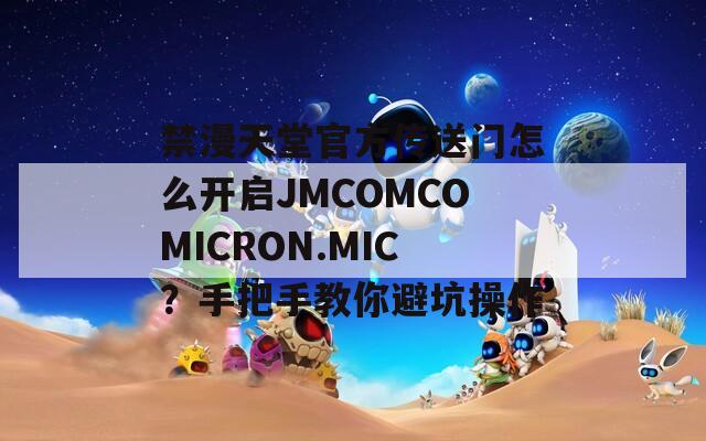 禁漫天堂官方传送门怎么开启JMCOMCOMICRON.MIC？手把手教你避坑操作