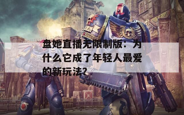 盘她直播无限制版：为什么它成了年轻人最爱的新玩法？