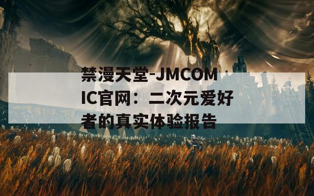 禁漫天堂-JMCOMIC官网：二次元爱好者的真实体验报告
