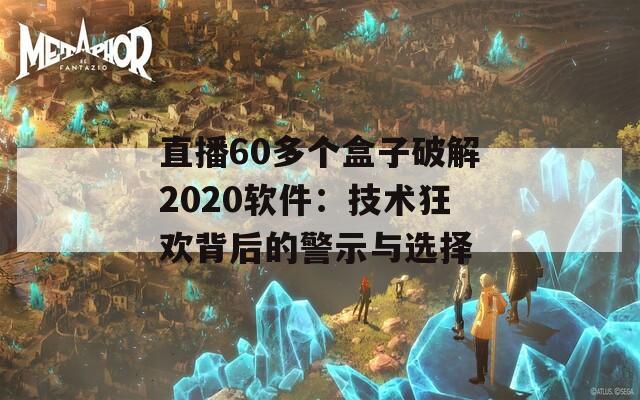 直播60多个盒子破解2020软件：技术狂欢背后的警示与选择