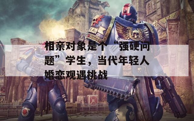 相亲对象是个“强硬问题”学生，当代年轻人婚恋观遇挑战