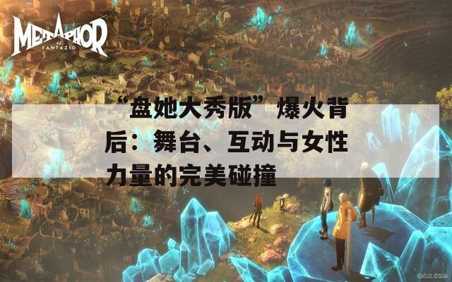 “盘她大秀版”爆火背后：舞台、互动与女性力量的完美碰撞