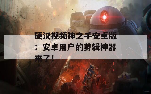 硬汉视频神之手安卓版：安卓用户的剪辑神器来了！