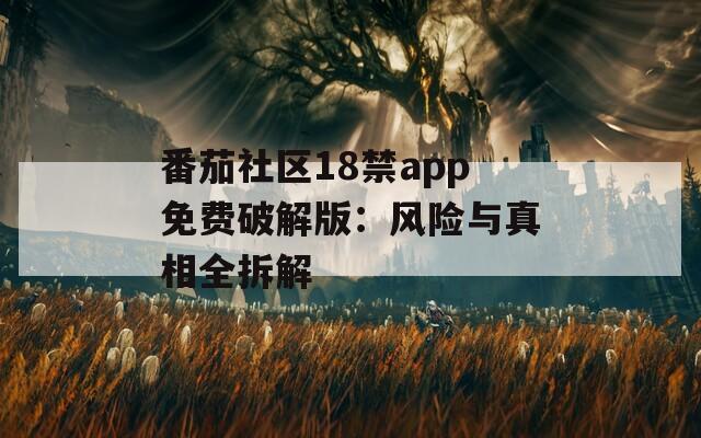 番茄社区18禁app免费破解版：风险与真相全拆解