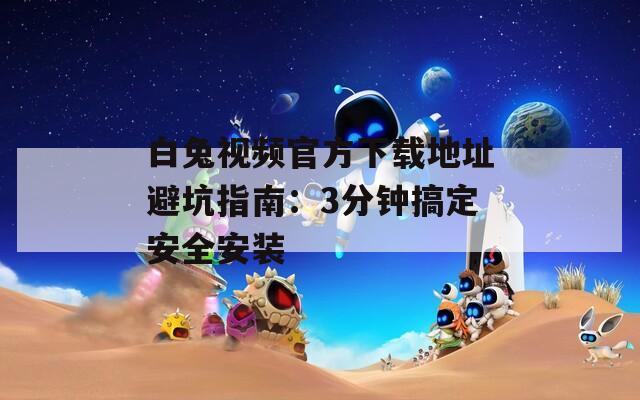 白兔视频官方下载地址避坑指南：3分钟搞定安全安装