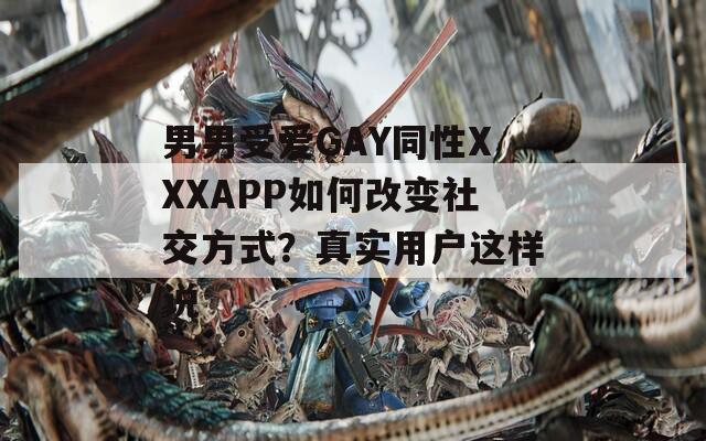男男受爱GAY同性XXXAPP如何改变社交方式？真实用户这样说