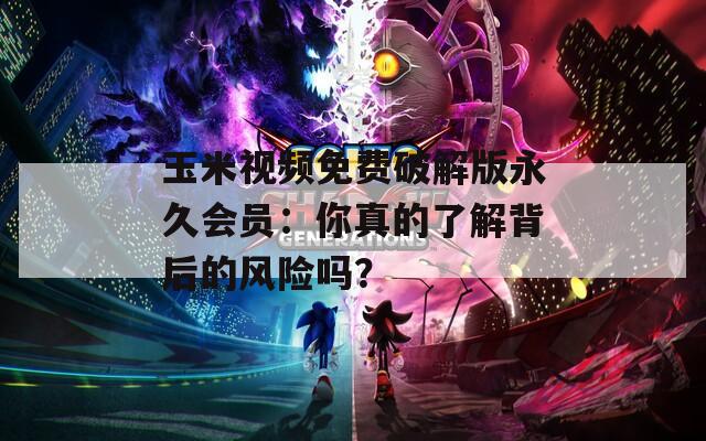 玉米视频免费破解版永久会员：你真的了解背后的风险吗？