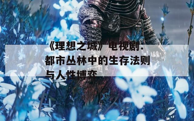 《理想之城》电视剧：都市丛林中的生存法则与人性博弈