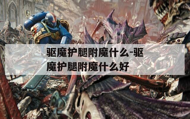 驱魔护腿附魔什么-驱魔护腿附魔什么好