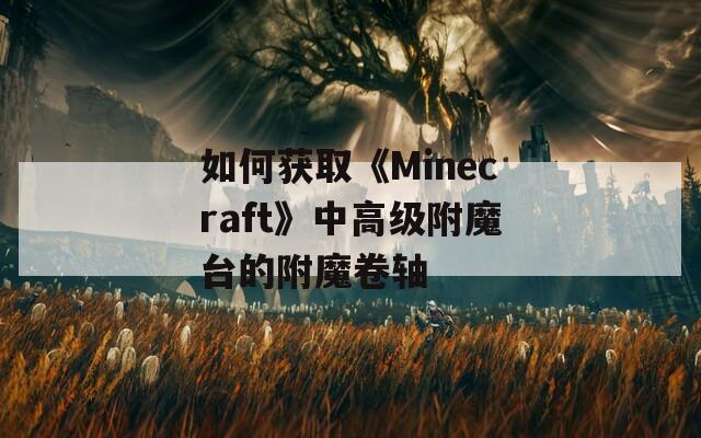 如何获取《Minecraft》中高级附魔台的附魔卷轴