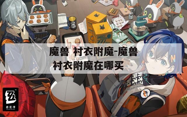 魔兽 衬衣附魔-魔兽 衬衣附魔在哪买