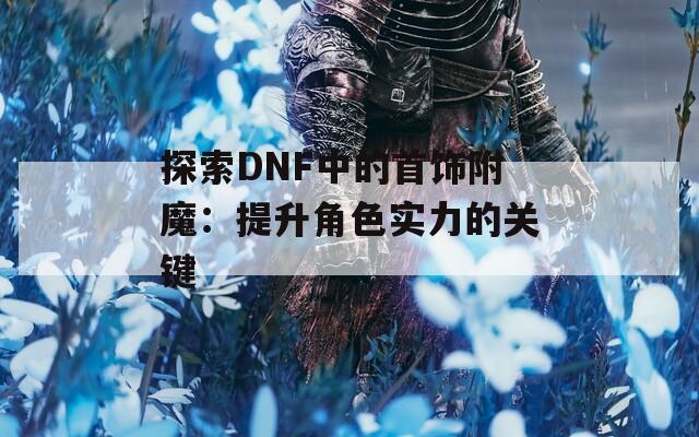 探索DNF中的首饰附魔：提升角色实力的关键