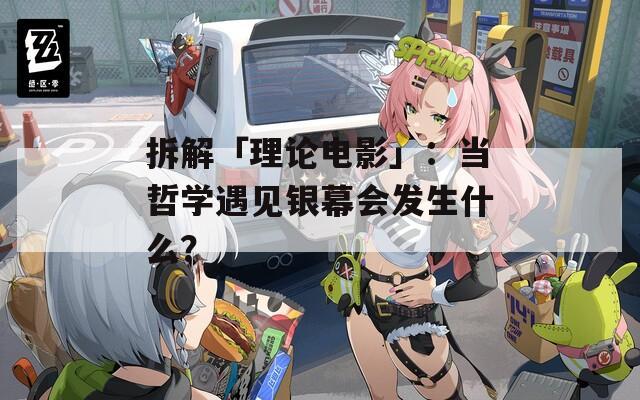 拆解「理论电影」：当哲学遇见银幕会发生什么？
