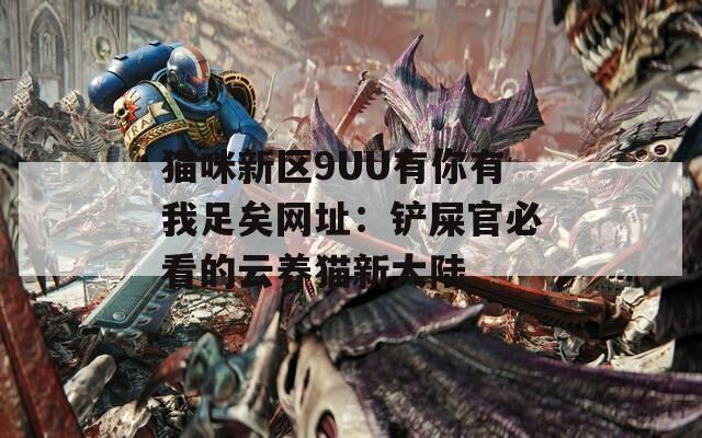 猫咪新区9UU有你有我足矣网址：铲屎官必看的云养猫新大陆