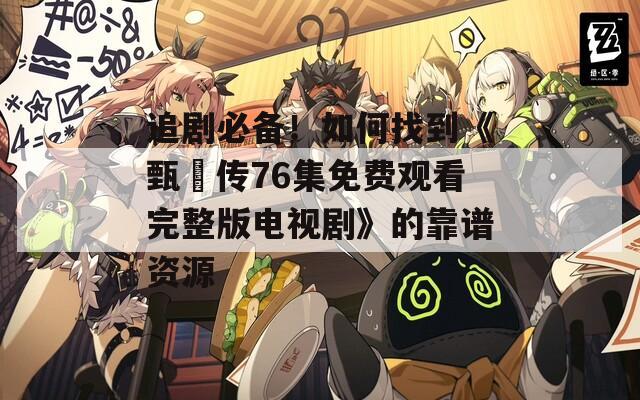 追剧必备！如何找到《甄嬛传76集免费观看完整版电视剧》的靠谱资源