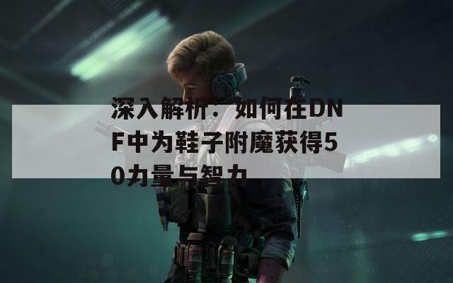 深入解析：如何在DNF中为鞋子附魔获得50力量与智力