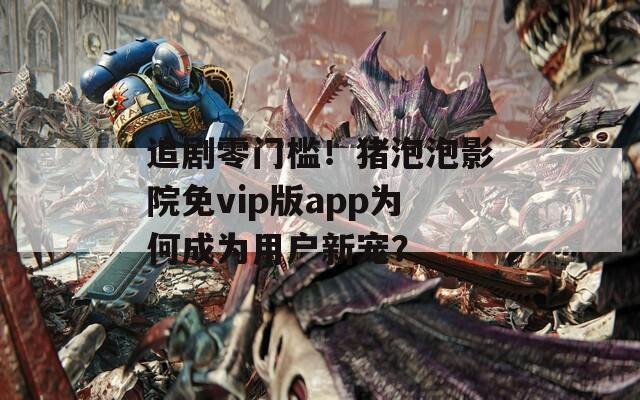 追剧零门槛！猪泡泡影院免vip版app为何成为用户新宠？