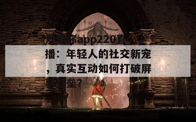 爱爱你app220直播：年轻人的社交新宠，真实互动如何打破屏幕壁垒？