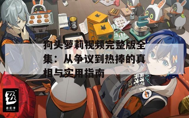 狗头萝莉视频完整版全集：从争议到热捧的真相与实用指南