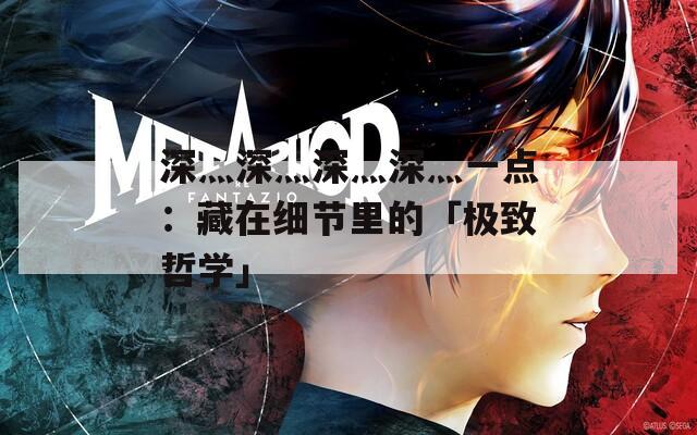 深灬深灬深灬深灬一点：藏在细节里的「极致哲学」