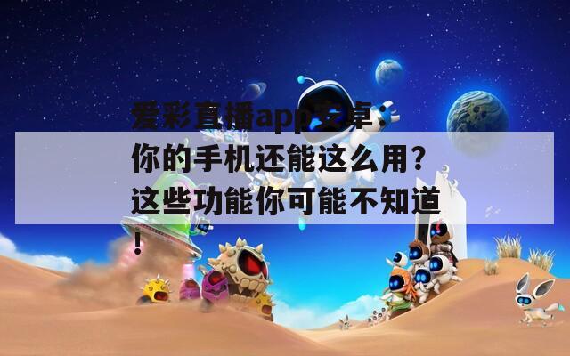 爱彩直播app安卓：你的手机还能这么用？这些功能你可能不知道！