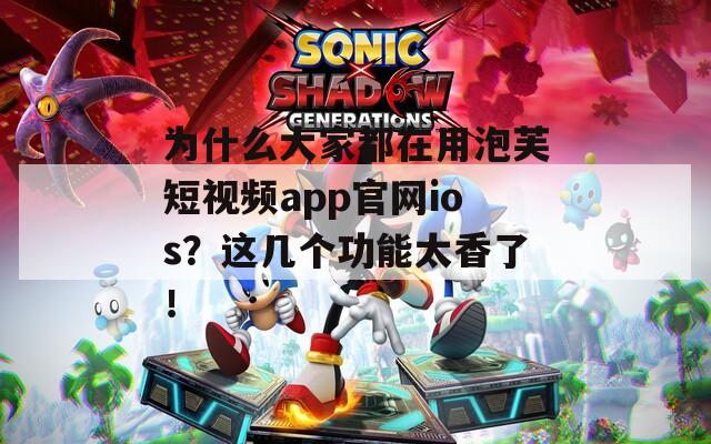 为什么大家都在用泡芙短视频app官网ios？这几个功能太香了！
