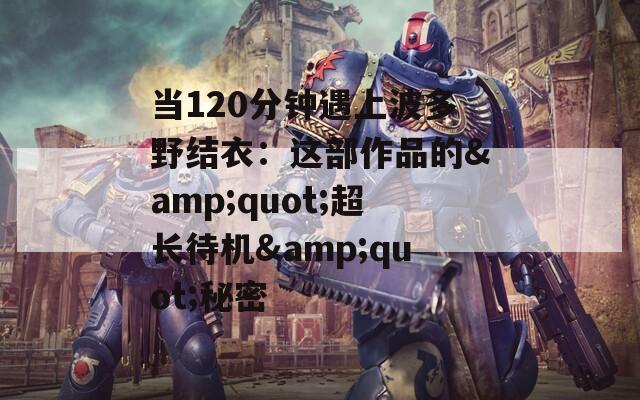 当120分钟遇上波多野结衣：这部作品的&quot;超长待机&quot;秘密