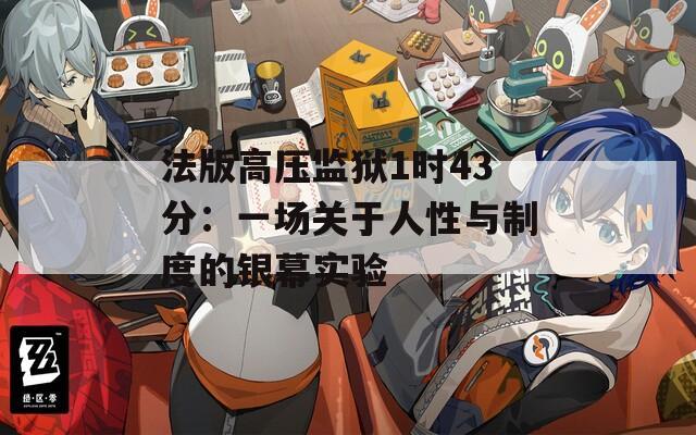 法版高压监狱1时43分：一场关于人性与制度的银幕实验
