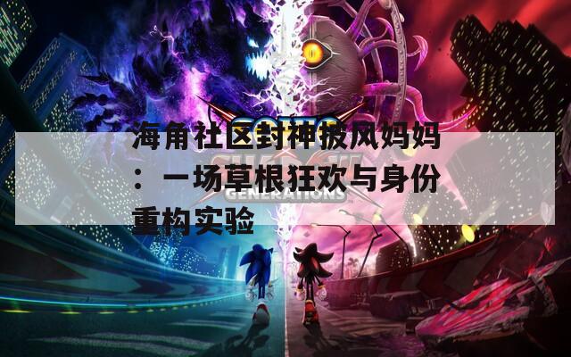 海角社区封神披风妈妈：一场草根狂欢与身份重构实验