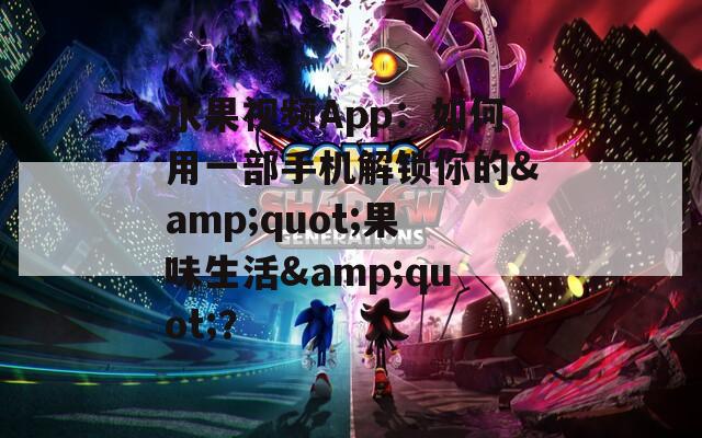 水果视频App：如何用一部手机解锁你的&quot;果味生活&quot;？