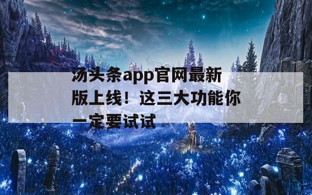 汤头条app官网最新版上线！这三大功能你一定要试试