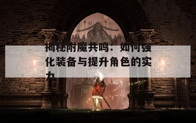 揭秘附魔共鸣：如何强化装备与提升角色的实力