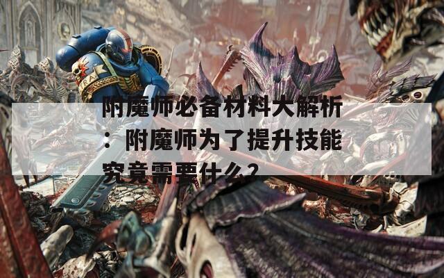 附魔师必备材料大解析：附魔师为了提升技能究竟需要什么？