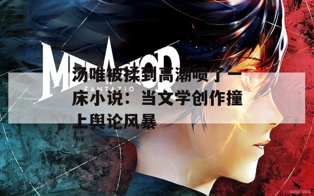 汤唯被揉到高潮喷了一床小说：当文学创作撞上舆论风暴