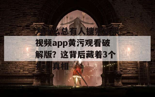 为什么总有人搜索水果视频app黄污观看破解版？这背后藏着3个扎心真相
