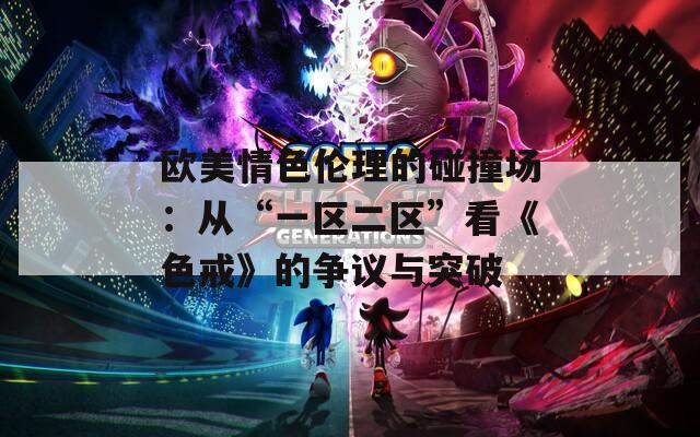 欧美情色伦理的碰撞场：从“一区二区”看《色戒》的争议与突破