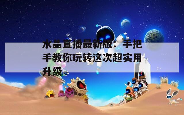 水晶直播最新版：手把手教你玩转这次超实用升级