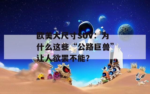 欧美大尺寸SUV：为什么这些“公路巨兽”让人欲罢不能？