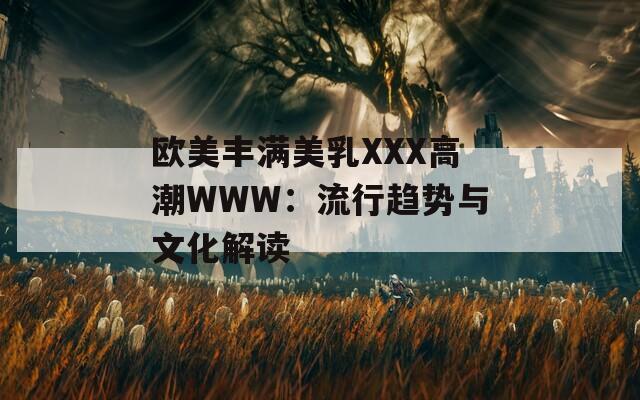 欧美丰满美乳XXX高潮WWW：流行趋势与文化解读