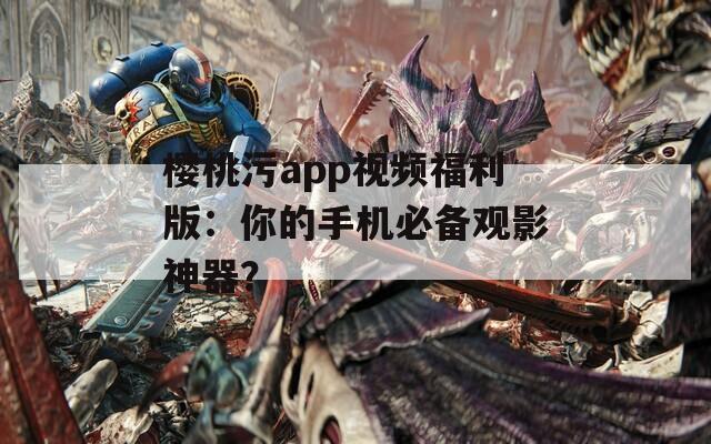 樱桃污app视频福利版：你的手机必备观影神器？