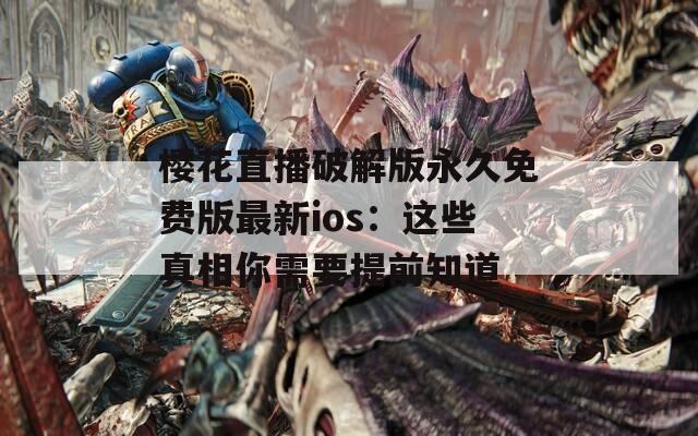 樱花直播破解版永久免费版最新ios：这些真相你需要提前知道